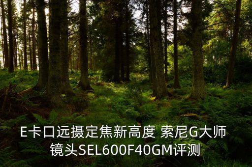 E卡口远摄定焦新高度 索尼G大师 镜头SEL600F40GM评测