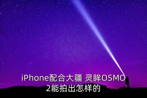 iPhone配合大疆 灵眸OSMO2能拍出怎样的